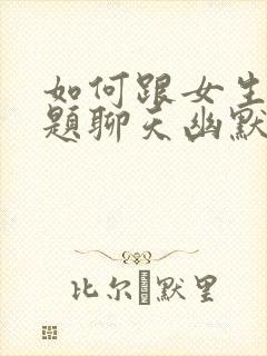 如何跟女生找话题聊天幽默