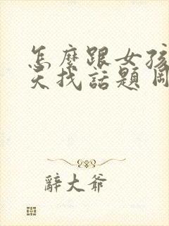 怎么跟女孩子聊天找话题 刚刚认识的