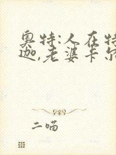 奥特:人在特利迦,老婆卡尔蜜拉