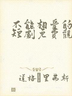 不能相爱的我们短剧免费观看