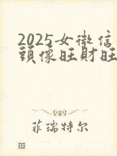 2025女微信头像旺财旺风水旺运气封面