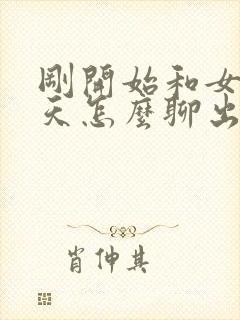 刚开始和女生聊天怎么聊出感情