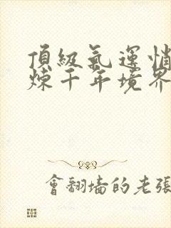 顶级气运悄悄修炼千年境界划分