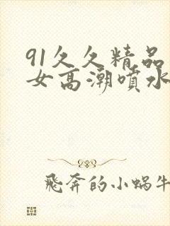 91久久精品美女高潮喷水91
