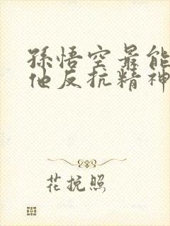 孙悟空最能体现他反抗精神的一个故事情节是