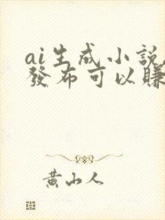 ai生成小说,发布可以赚钱吗