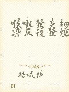 喉咙发炎细菌感染反复发烧