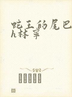 蛇王的尾巴高ah林宁