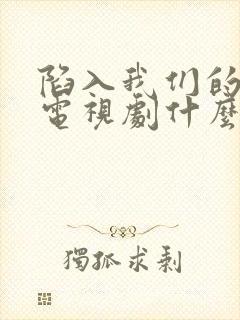 陷入我们的热恋电视剧什么时候播出