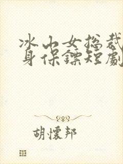 冰山女总裁的贴身保镖短剧