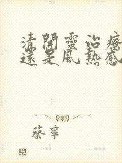 清开灵治疗风寒还是风热感冒