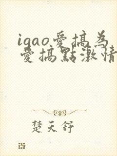 igao爱搞为爱搞点激情