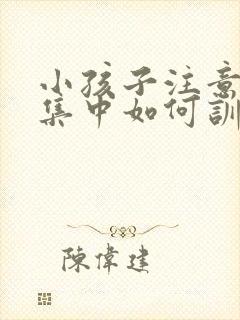 小孩子注意力不集中如何训练