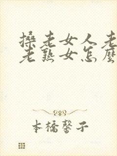 搡老女人老妇女老熟女怎么读