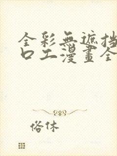 全彩无遮挡全彩口工漫画全彩h
