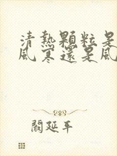 清热颗粒是治疗风寒还是风热