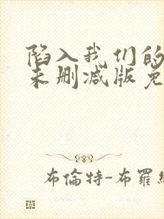 陷入我们的热恋未删减版免费阅读