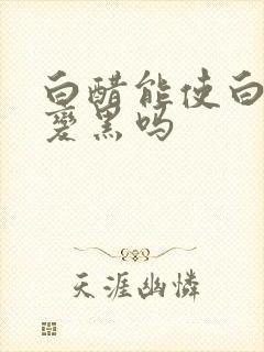 白醋能使白头发变黑吗