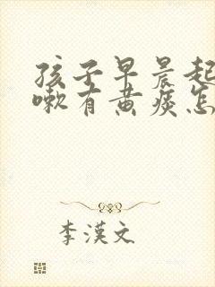 孩子早晨起来咳嗽有黄痰怎么回事