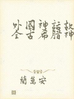 外国神话故事大全古希腊神话故事