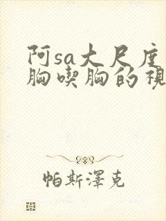 阿sa大尺度捏胸吃胸的视频