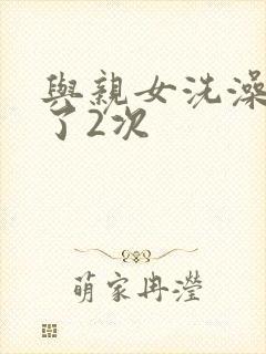 与亲女洗澡时伦了2次