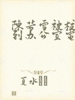 陈若雪被校长抱到办公室电影