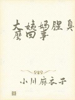 大姨妈腥臭味怎么回事