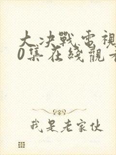 大决战电视剧50集在线观看免费费看