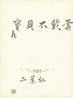 宝贝不戴套套了h