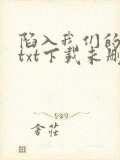 陷入我们的热恋txt下载未删减