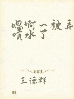 嗯啊～被弄高潮喷水了