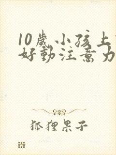 10岁小孩上课好动注意力不集中怎么办