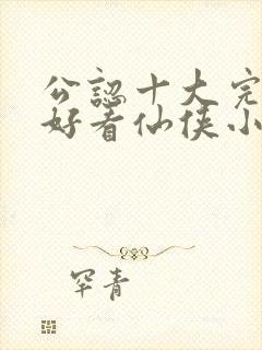 公认十大完结最好看仙侠小说