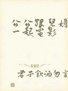 公公跟儿媳妇在一起电影