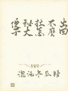 便秘拉不出来肚子大怎么回事