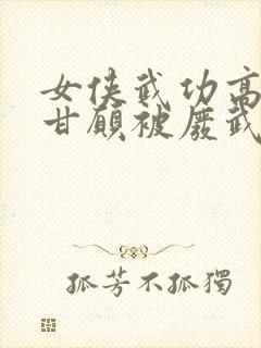 女侠武功高强却甘愿被废武功小说