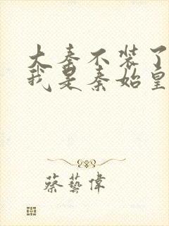 大秦不装了你爹我是秦始皇手机免费阅读全文封面