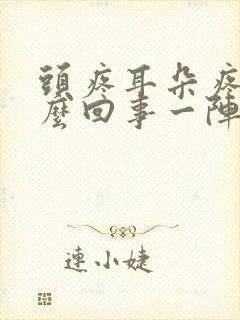 头疼耳朵疼是怎么回事一阵一阵的疼