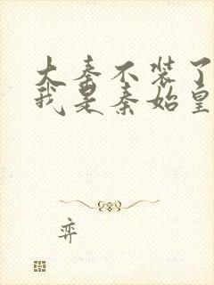 大秦不装了你爹我是秦始皇免费阅读全文