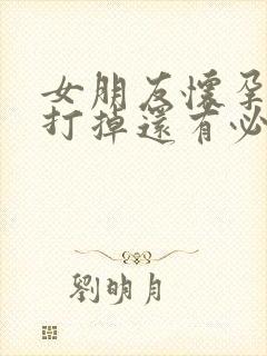 女朋友怀孕了想打掉还有必要继续处么