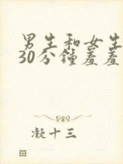 男生和女生一起30分钟羞羞羞