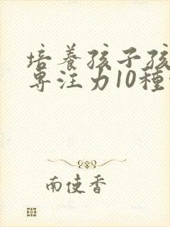 培养孩子孩子的专注力10种方法有哪些