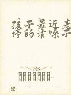 孩子最近老是不停的清嗓子