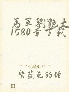 马军刘艳大结局1580章下载