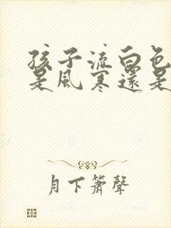 孩子流白色鼻涕是风寒还是风热