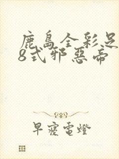 鹿岛全彩足控48式邪恶帝