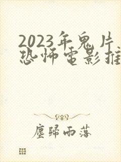 2023年鬼片恐怖电影推荐 高分