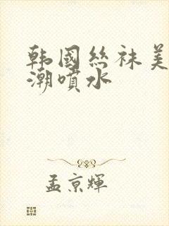 韩国丝袜美女高潮喷水封面