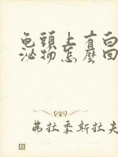 龟头上有白色分泌物怎么回事封面